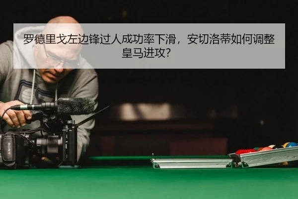 罗德里戈左边锋过人成功率下滑，安切洛蒂如何调整皇马进攻？