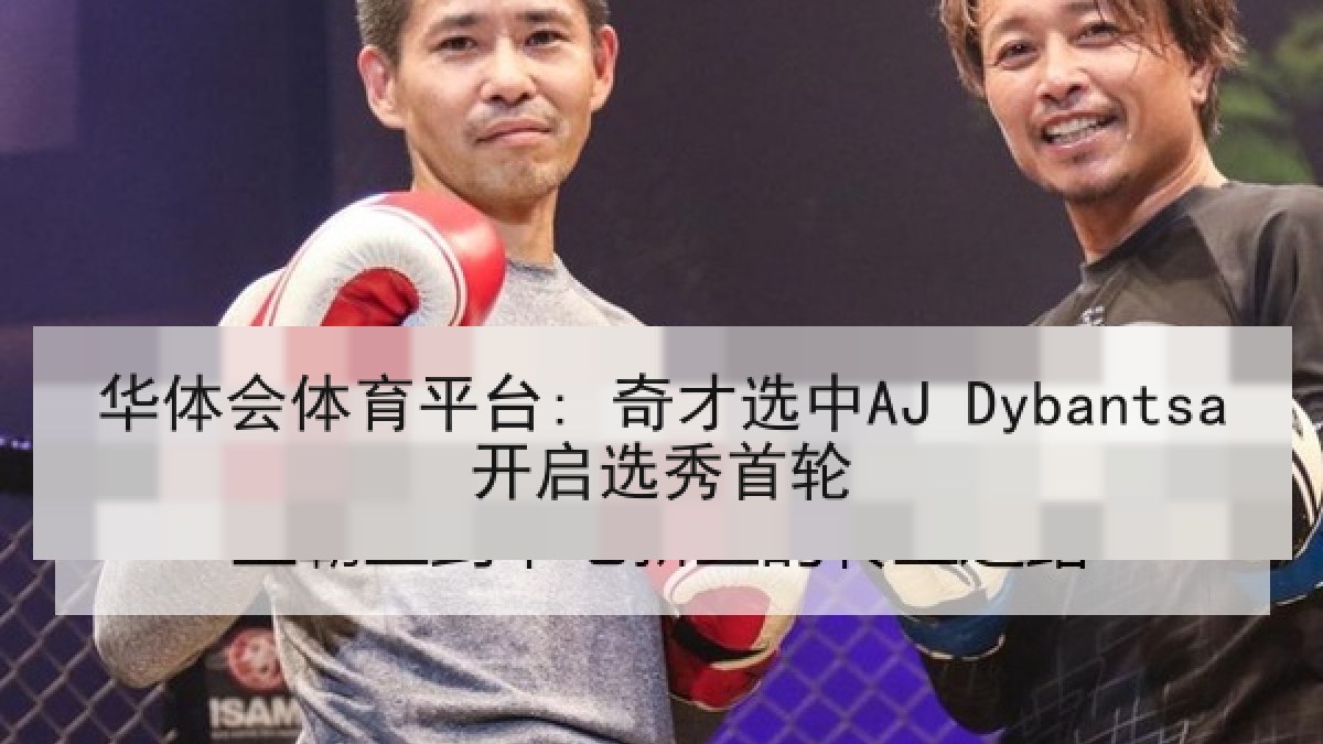 华体会体育平台: 奇才选中AJ Dybantsa开启选秀首轮