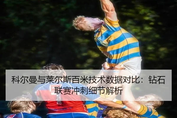 科尔曼与莱尔斯百米技术数据对比：钻石联赛冲刺细节解析