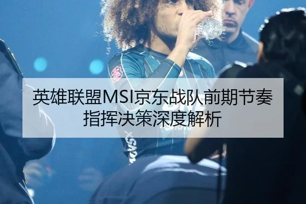 英雄联盟MSI京东战队前期节奏指挥决策深度解析
