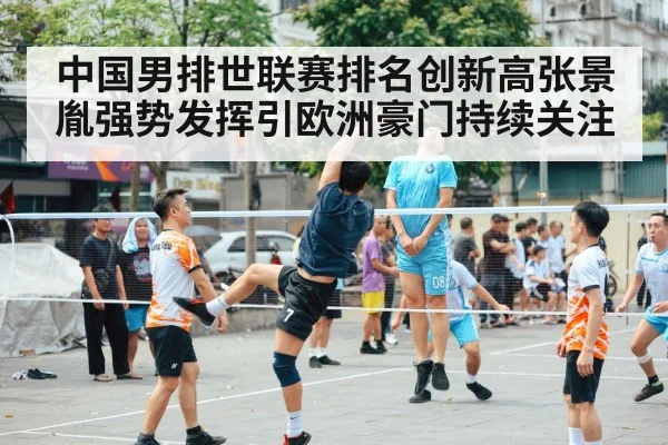 中国男排世联赛排名创新高张景胤强势发挥引欧洲豪门持续关注