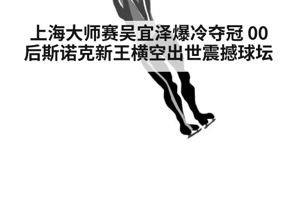 上海大师赛吴宜泽爆冷夺冠 00后斯诺克新王横空出世震撼球坛