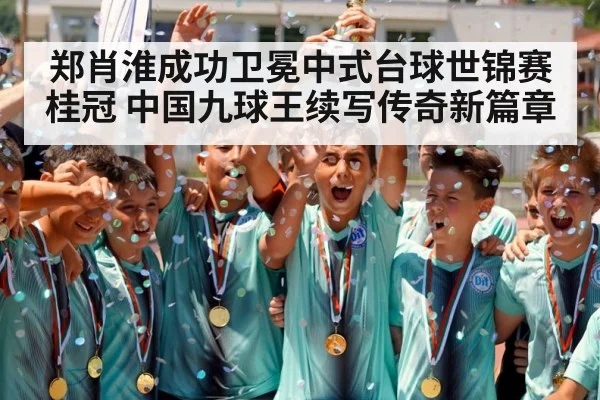 郑肖淮成功卫冕中式台球世锦赛桂冠 中国九球王续写传奇新篇章