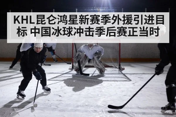 KHL昆仑鸿星新赛季外援引进目标 中国冰球冲击季后赛正当时
