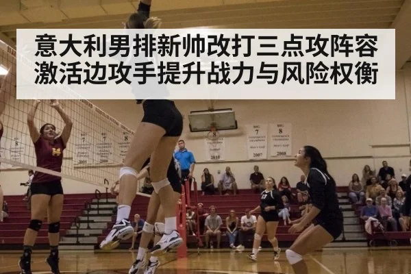 意大利男排新帅改打三点攻阵容激活边攻手提升战力与风险权衡