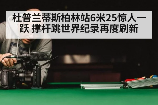 杜普兰蒂斯柏林站6米25惊人一跃 撑杆跳世界纪录再度刷新