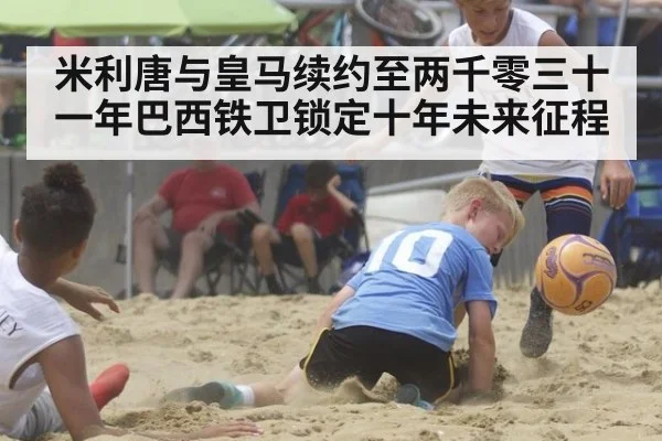 米利唐与皇马续约至两千零三十一年巴西铁卫锁定十年未来征程