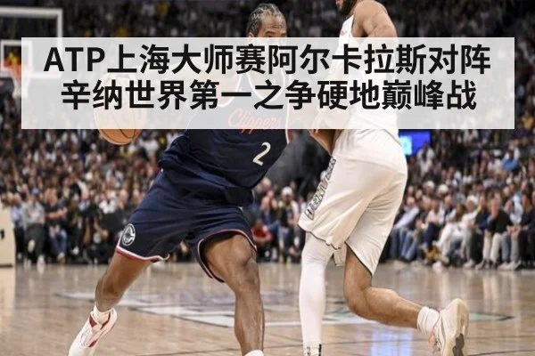 ATP上海大师赛阿尔卡拉斯对阵辛纳世界第一之争硬地巅峰战
